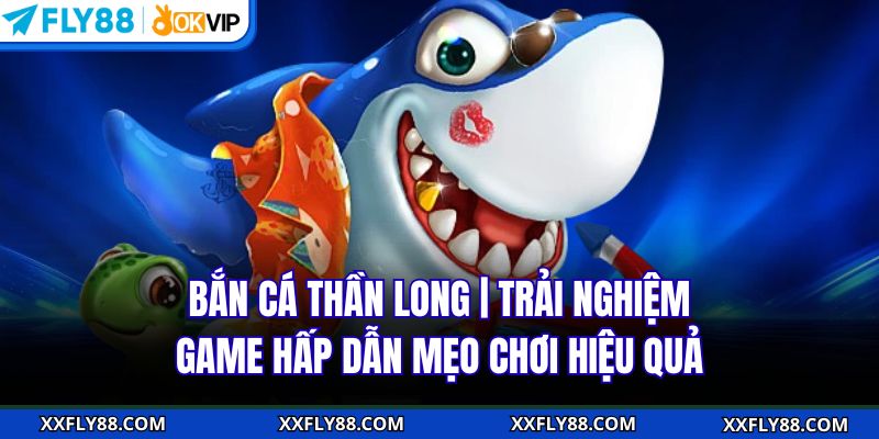 Bắn Cá Thần Long | Trải Nghiệm Game Hấp Dẫn Mẹo Chơi Hiệu Quả